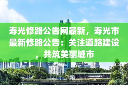 壽光修路公告網(wǎng)最新，壽光市最新修路公告：關(guān)注道路建設(shè)，共筑美麗城市