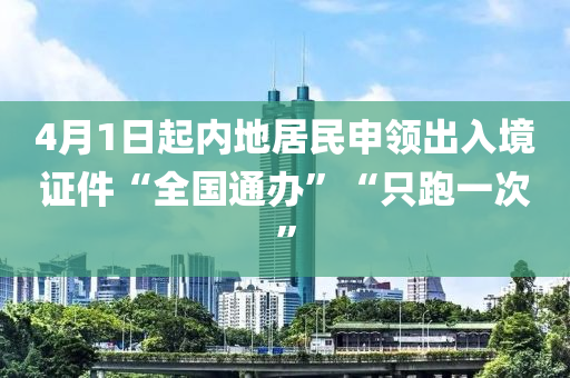 4月1日起內(nèi)地居民申領(lǐng)出入境證件“全國(guó)通辦”“只跑一次”