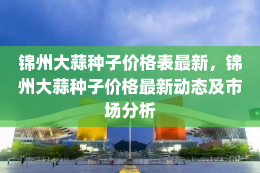 錦液壓動力機械,元件制造州大蒜種子價格表最新，錦州大蒜種子價格最新動態(tài)及市場分析