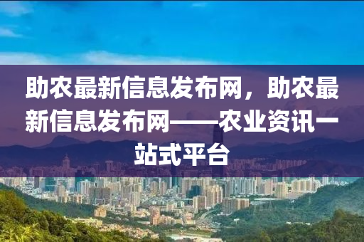 助農最新信息發(fā)布網，助農最新信息發(fā)布網——農業(yè)資訊一站式平臺