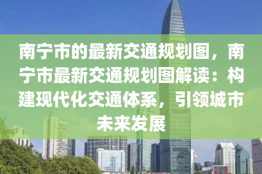 南寧市的最新交通規(guī)劃圖，南寧市最新交通規(guī)劃圖解讀：構建現(xiàn)代化交通體系，引領城市未來發(fā)展