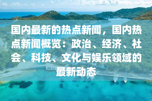 國內最新的熱點新聞，國內熱點新聞概覽：政治、經濟、社會、科技、文化與娛樂領域的最新動態(tài)