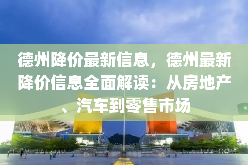 德州降價最新信息，德州最新降價信息全面解讀：從房地產(chǎn)、汽車到零售市場