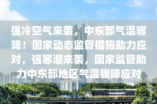 強冷空氣來襲，中東部氣溫驟降！國家動態(tài)監(jiān)管措施助力應對，強寒潮來襲，國家監(jiān)管助力中東部地區(qū)氣溫驟降應對液壓動力機械,元件制造