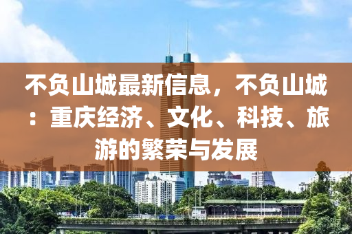 不負(fù)山城最新信息，不負(fù)山城：重慶經(jīng)濟(jì)、文化、科技、旅游的繁榮與發(fā)展