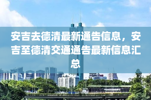 安吉去德清最新通告信息，安吉至德清交通通告最新信息匯總