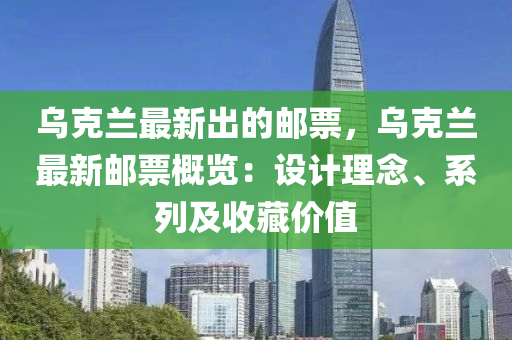 烏克蘭最新出的郵票，烏克蘭最新郵票概覽：設計理念、系列及收藏價值