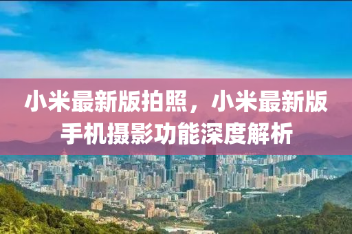 小米最新版拍照，小米最新版手機攝影功能深度解析