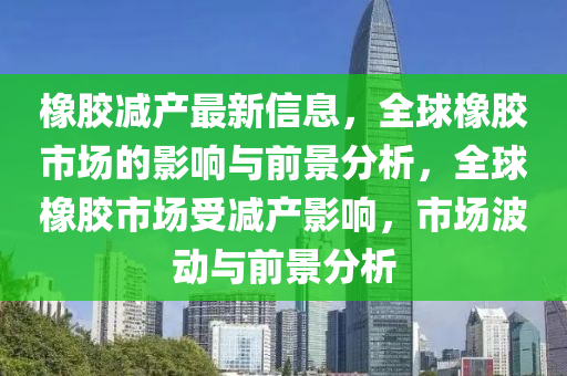 橡膠減產最新信息，全球橡膠市場的影響與前景分析，全球橡膠市場受減產影響，市場波動與前景分析