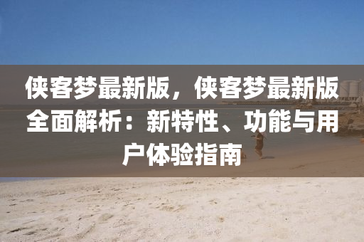 俠客夢最新版，俠客夢最新版全面解析：新特性、功能與用戶體驗指南