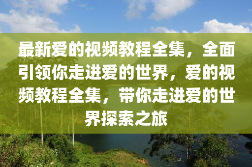 最新愛的視頻教程全集，全面引領(lǐng)你走進(jìn)愛的世界，愛的視頻教程全集，帶你走進(jìn)愛的世界探索之旅