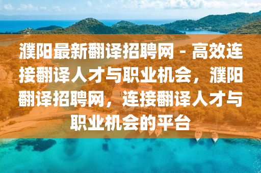 濮陽最新翻譯招聘網 - 高效連接翻譯人才與職業(yè)機會，濮陽翻譯招聘網，連接翻譯人才與職業(yè)機會的平臺