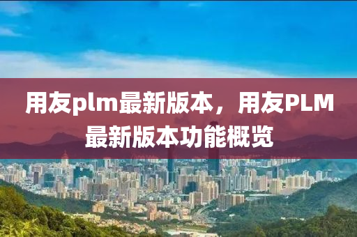 用友plm最新版本，用友PLM最新版本功能液壓動(dòng)力機(jī)械,元件制造概覽