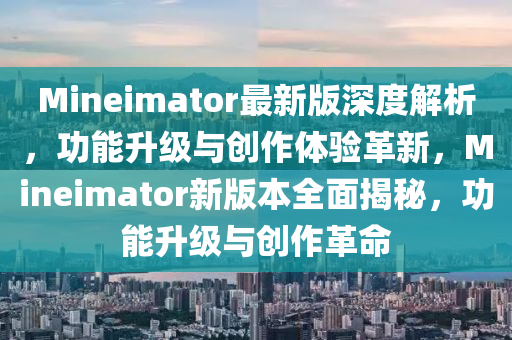 Mineimator最新版深度解析，功能升級與創(chuàng)作體驗革新，Mineimator新版本全面揭秘，功能升級與創(chuàng)作革命