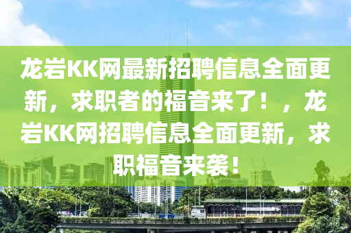 龍巖KK網(wǎng)最新招聘信息全面更新，求職者的福音來了！，龍巖KK網(wǎng)招聘信息全面更新，求職福音來襲！