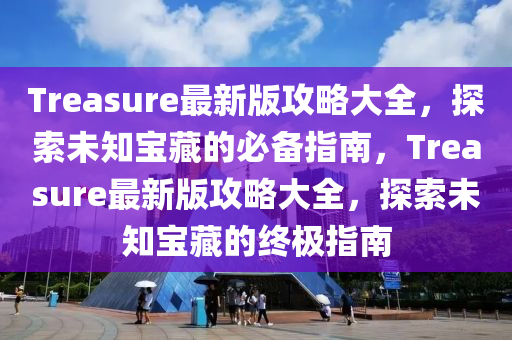 Treasure最新版攻略大全，探索未知寶藏的必備指南，Treasure最新版攻略大全，探索未知寶藏的終極指南