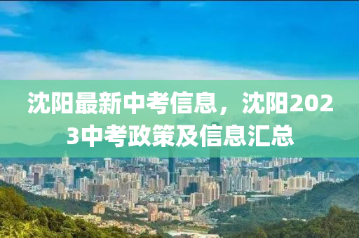 沈陽(yáng)最新中考信息，沈陽(yáng)2023中考政策及信息匯總