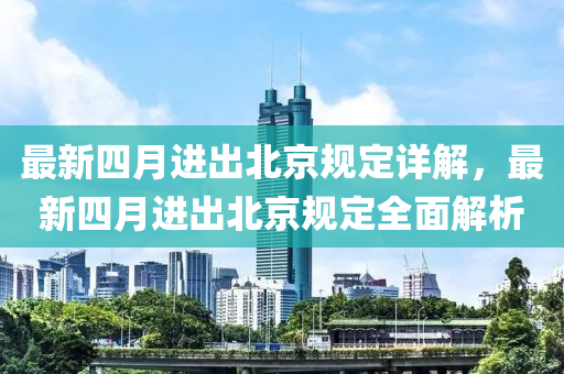 最新四月進出北京規(guī)定詳解，最新四月進出北京規(guī)定全面解析