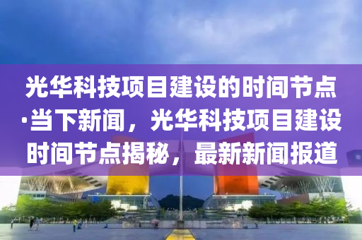 光華科技項目建設的時間節(jié)點·當下新聞，光華科技項目建設時間節(jié)點揭秘，最新新聞報道液壓動力機械,元件制造