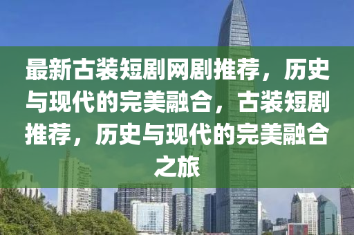 最新古裝短劇網(wǎng)劇推薦，歷史與現(xiàn)代的完美融合，古裝短劇推薦，歷史與現(xiàn)代的完美融合之旅