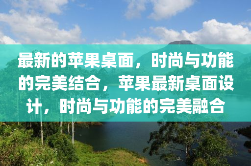 最新的蘋果桌面，時尚與功能的完美結合，蘋果最新桌面設計，時尚與功能的完美融合