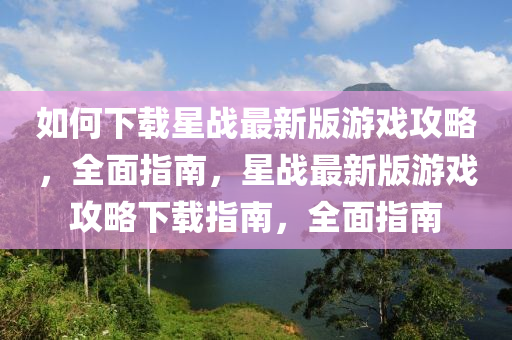 如何下載星戰(zhàn)最新版游戲攻略，全面指南，星戰(zhàn)最新版游戲攻略下載指南，全面指南