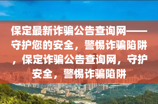 保定最新詐騙公告查詢網(wǎng)——守護您的安全，警惕詐騙陷阱，保定詐騙公告查詢網(wǎng)，守護安全，警惕詐騙陷阱