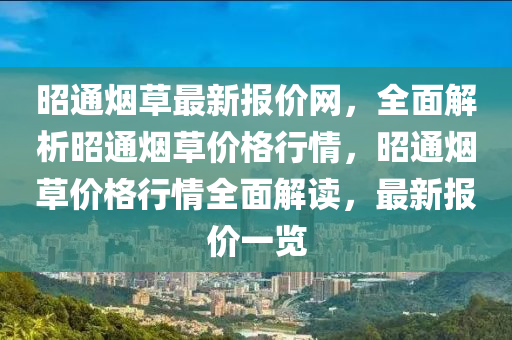 昭通煙草最新報價網(wǎng)，全面解析昭通煙草價格行情，昭通煙草價格行情全面解讀，最新報價一覽