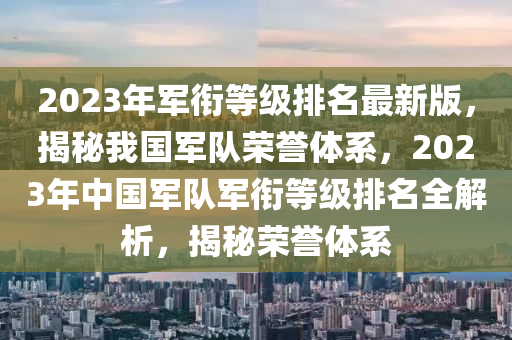 2023年軍銜等級排名最新版，揭秘我國軍隊榮譽體系，2023年中國軍隊軍銜等級排名全解析，揭秘榮譽體系