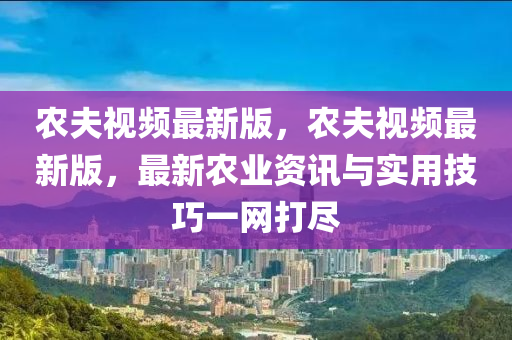 農(nóng)夫視頻最新版，農(nóng)夫視頻最新版，最新農(nóng)業(yè)資訊與實(shí)用技巧一網(wǎng)打盡