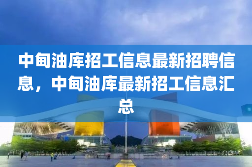 中甸油庫招工信息最新招聘信息，中甸油庫最新招工信息匯總