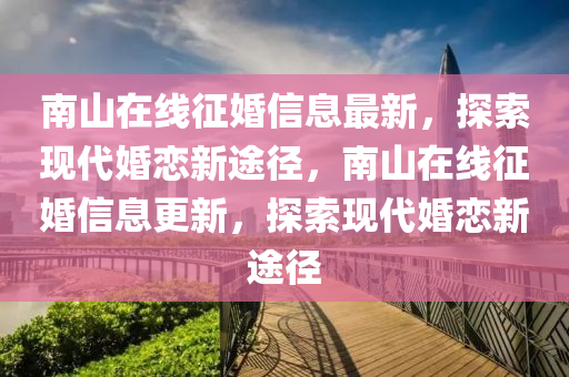 南山在線征婚信息最新，探索現(xiàn)代婚戀新途徑，南山在線征婚信息更新，探索現(xiàn)代婚戀新途徑