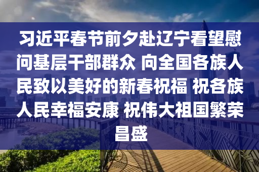 習(xí)近平春節(jié)前夕赴遼寧看望慰問基層干部群眾 向全國(guó)各族人民致以液壓動(dòng)力機(jī)械,元件制造美好的新春祝福 祝各族人民幸福安康 祝偉大祖國(guó)繁榮昌盛