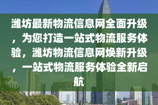 濰坊最新物流信息網(wǎng)全面升級(jí)，為您打造一站式物流服務(wù)體驗(yàn)，濰坊物流信息網(wǎng)煥新升級(jí)，一站式物流服務(wù)體驗(yàn)全新啟航