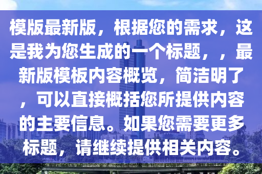 模版最新版，根據(jù)您的需求，這是我為您生成的一個標題，，最新版模板內(nèi)容概覽，簡潔明了，可以直接概括您所提供內(nèi)容的主要信息。如果您需要更多標題，請繼續(xù)提供相關內(nèi)容。