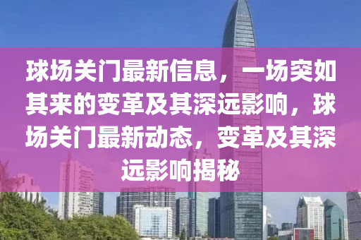 球場關(guān)門最新信息，一場突如其來的變革及其深遠影響，球場關(guān)門最新動態(tài)，變革及其深遠影響揭秘