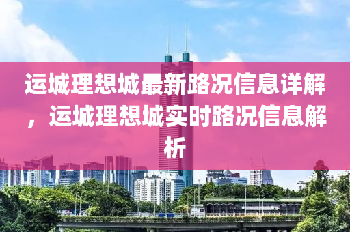 運(yùn)城理想城最新路況信息詳解，運(yùn)城理想城實(shí)時(shí)路況信息解析