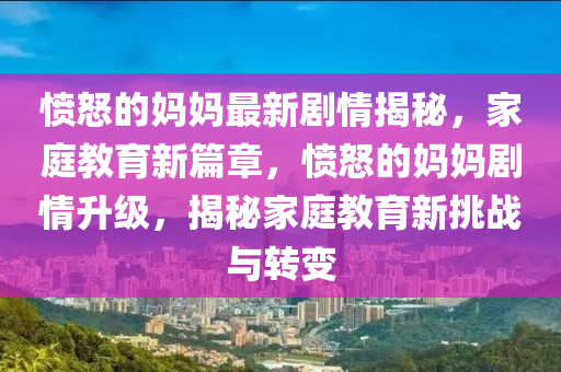 憤怒的媽媽最新劇情揭秘，家庭教育新篇章，憤怒的媽媽劇情升級(jí)，揭秘家庭教育新挑戰(zhàn)與轉(zhuǎn)變