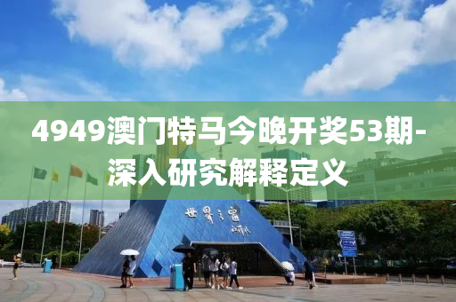 4949澳門特馬今晚開獎53期-深入研究解釋定義