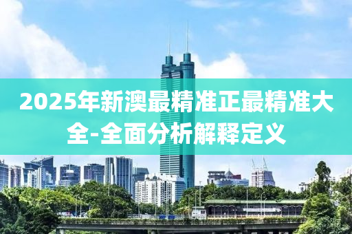 2025年新澳最精準(zhǔn)正最精準(zhǔn)大全-全面分析解釋定義