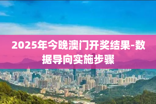 2025年今晚澳門開獎結(jié)果-數(shù)據(jù)導(dǎo)向?qū)嵤┎襟E