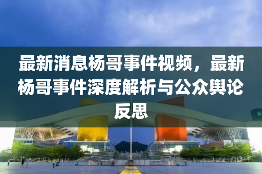 最新消息楊哥事件視頻，最新楊哥事件深度解析與公眾輿論反思液壓動力機(jī)械,元件制造