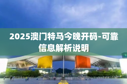 2025澳門特馬今晚開碼-可靠信息解析說明