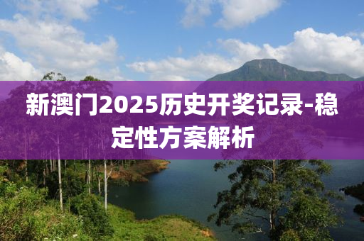 新澳門2025歷史開獎記錄-穩(wěn)定性方案解析