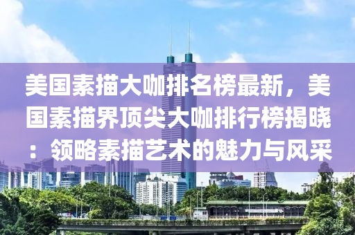 美國素描大咖排名榜最新，美國素描界頂尖大咖排行榜揭曉：領(lǐng)略素描藝術(shù)的魅力與風采液壓動力機械,元件制造