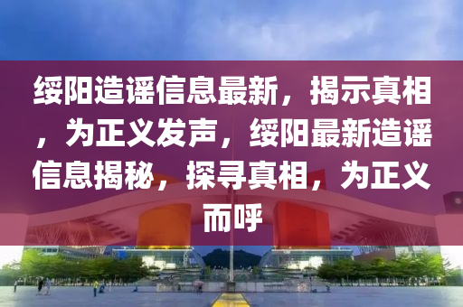 綏陽(yáng)造謠信息最新，揭示真相，為正義發(fā)聲，綏陽(yáng)最新造謠信息揭秘，探尋真相，為正義而呼