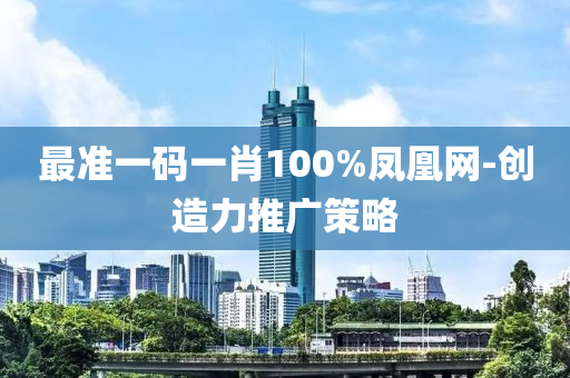 最準(zhǔn)一碼一肖100%鳳凰網(wǎng)-創(chuàng)造力推廣策略