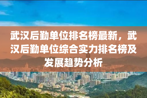 武漢后勤單位排名榜最新，武漢后勤單位綜合實(shí)力排名榜及發(fā)展趨勢(shì)分析液壓動(dòng)力機(jī)械,元件制造