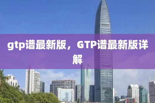 gtp譜最新版，GTP譜最新版詳解