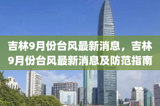 吉液壓動力機(jī)械,元件制造林9月份臺風(fēng)最新消息，吉林9月份臺風(fēng)最新消息及防范指南